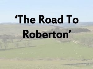 The Road To Roberton LEARNING INTENTIONS Explore how