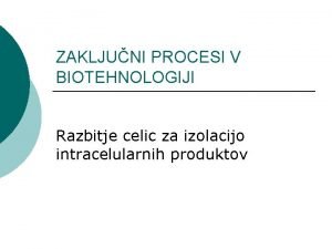 ZAKLJUNI PROCESI V BIOTEHNOLOGIJI Razbitje celic za izolacijo