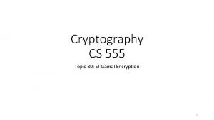 Cryptography CS 555 Topic 30 ElGamal Encryption 1