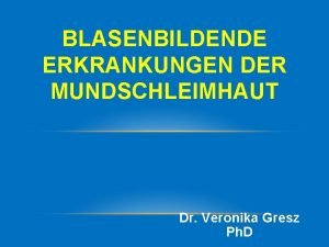 BLASENBILDENDE ERKRANKUNGEN DER MUNDSCHLEIMHAUT Dr Veronika Gresz Ph