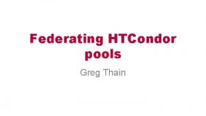 Federating HTCondor pools Greg Thain Agenda Ways to