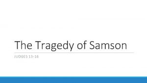 The Tragedy of Samson JUDGES 13 16 A