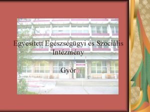 Egyestett Egszsggyi s Szocilis Intzmny Gyr Intzmnynk felptse