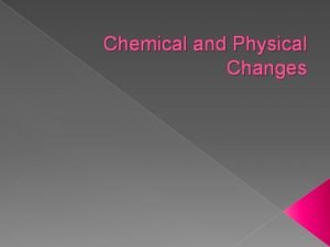Chemical and Physical Changes Physical Changes A change