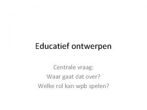 Educatief ontwerpen Centrale vraag Waar gaat dat over