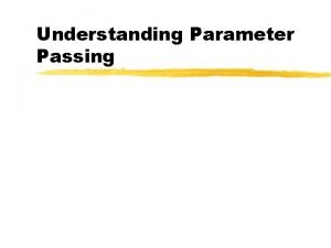 Understanding Parameter Passing Parameters are Passed by Value