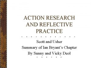 ACTION RESEARCH AND REFLECTIVE PRACTICE Scott and Usher