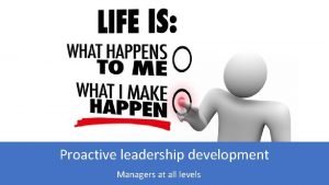 Proactive leadership development Managers at all levels Proactive