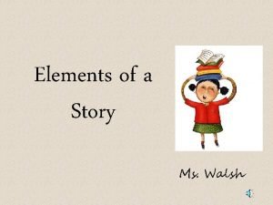 Elements of a Story Ms Walsh Elements of