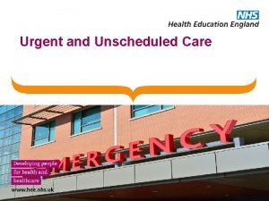 Urgent and Unscheduled Care Aims and Objectives Understand