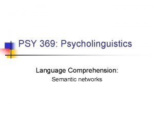 PSY 369 Psycholinguistics Language Comprehension Semantic networks Overview