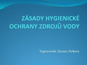 ZSADY HYGIENICK OCHRANY ZDROJ VODY Vypracovala Zuzana Zichov