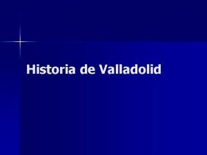 Historia de Valladolid VALLADOLID La historia de Valladolid