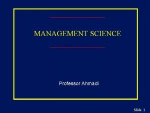 MANAGEMENT SCIENCE Professor Ahmadi Slide 1 Chapter 1