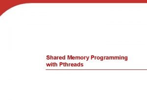 Shared Memory Programming with Pthreads Shared memory programming