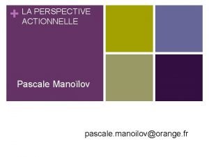 LA PERSPECTIVE ACTIONNELLE Pascale Manolov pascale manoilovorange fr