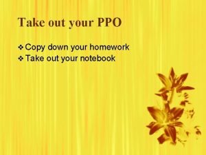 Take out your PPO v Copy down your