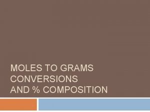 MOLES TO GRAMS CONVERSIONS AND COMPOSITION Molar Mass