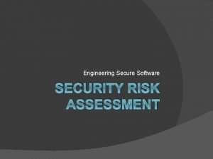 Engineering Secure Software SECURITY RISK ASSESSMENT Why do