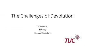 The Challenges of Devolution Lynn Collins NWTUC Regional