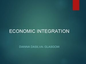 ECONOMIC INTEGRATION DIANNA DASILVA GLASGOW Introduction What is