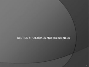 SECTION 1 RAILROADS AND BIG BUSINESS 1 Railroads