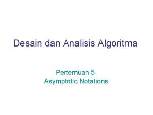 Desain dan Analisis Algoritma Pertemuan 5 Asymptotic Notations