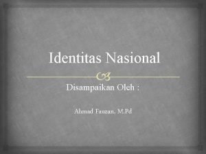 Identitas Nasional Disampaikan Oleh Ahmad Fauzan M Pd