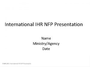 International IHR NFP Presentation Name MinistryAgency Date TEMPLATE