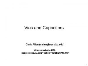 Vias and Capacitors Chris Allen calleneecs ku edu