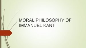 MORAL PHILOSOPHY OF IMMANUEL KANT Kant developed his