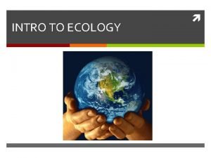 INTRO TO ECOLOGY ECOLOGY The study of interactions