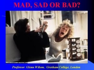 MAD SAD OR BAD Professor Glenn Wilson Gresham