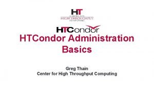 HTCondor Administration Basics Greg Thain Center for High