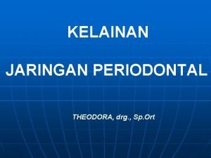 KELAINAN JARINGAN PERIODONTAL THEODORA drg Sp Ort Jaringan