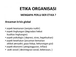 ETIKA ORGANISASI MENGAPA PERLU BER ETIKA Ancaman krisis