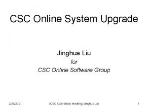 CSC Online System Upgrade Jinghua Liu for CSC