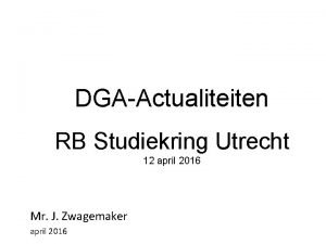 DGAActualiteiten RB Studiekring Utrecht 12 april 2016 Mr