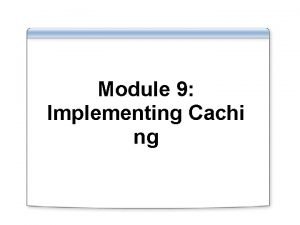 Module 9 Implementing Cachi ng Overview Caching Overview