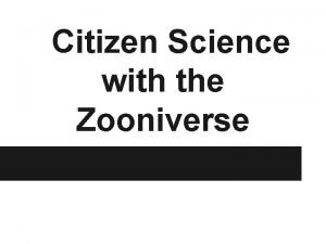 Citizen Science with the Zooniverse What is Citizen