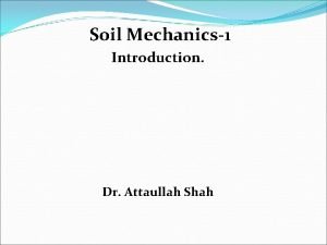 Soil Mechanics1 Introduction Dr Attaullah Shah Soil Mechanics