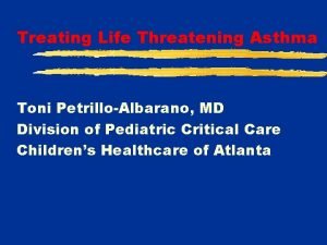 Treating Life Threatening Asthma Toni PetrilloAlbarano MD Division