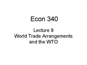 Econ 340 Lecture 9 World Trade Arrangements and