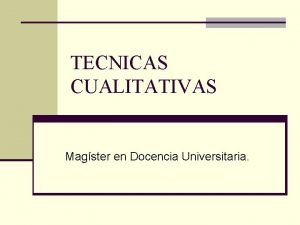 TECNICAS CUALITATIVAS Magster en Docencia Universitaria La Investigacin