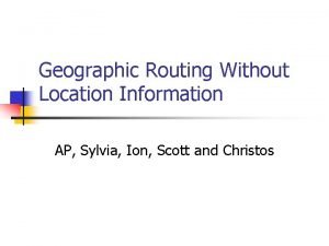 Geographic Routing Without Location Information AP Sylvia Ion
