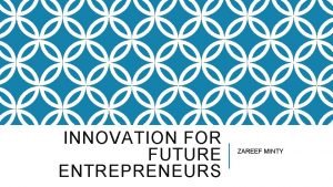 INNOVATION FOR FUTURE ENTREPRENEURS ZAREEF MINTY INNOVATION IS