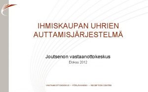 IHMISKAUPAN UHRIEN AUTTAMISJRJESTELM Joutsenon vastaanottokeskus Elokuu 2012 VASTAANOTTOKESKUS