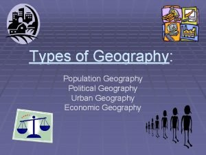 Types of Geography Population Geography Political Geography Urban