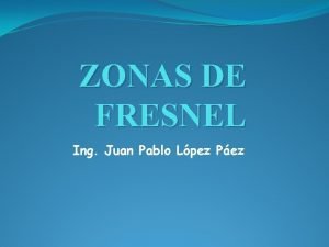 ZONAS DE FRESNEL Ing Juan Pablo Lpez Pez