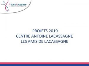 PROJETS 2019 CENTRE ANTOINE LACASSAGNE LES AMIS DE